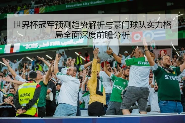 世界杯冠军预测趋势解析与豪门球队实力格局全面深度前瞻分析