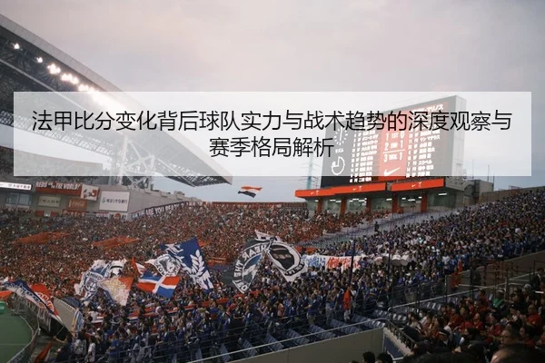 法甲比分变化背后球队实力与战术趋势的深度观察与赛季格局解析