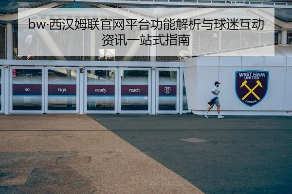 bw·西汉姆联官网平台功能解析与球迷互动资讯一站式指南