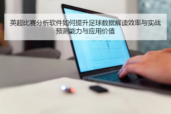英超比赛分析软件如何提升足球数据解读效率与实战预测能力与应用价值