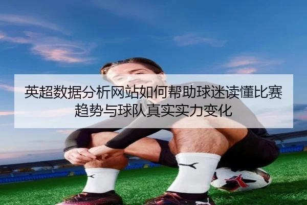 英超数据分析网站如何帮助球迷读懂比赛趋势与球队真实实力变化
