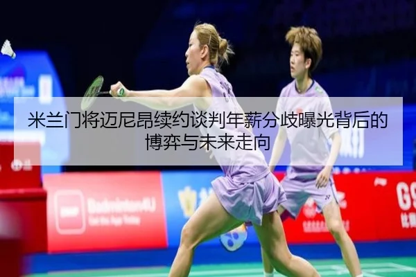 米兰门将迈尼昂续约谈判年薪分歧曝光背后的博弈与未来走向
