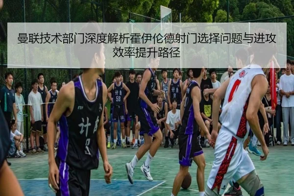 曼联技术部门深度解析霍伊伦德射门选择问题与进攻效率提升路径