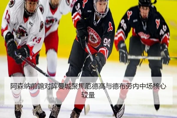 阿森纳前瞻对阵曼城聚焦厄德高与德布劳内中场核心较量